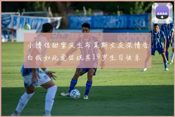 小情侣甜蜜庆生布莱斯女友深情告白我如此爱你祝其19岁生日快乐