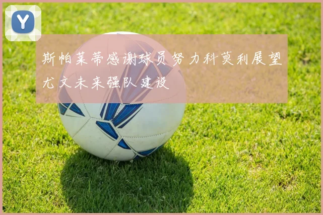 斯帕莱蒂感谢球员努力科莫利展望尤文未来强队建设
