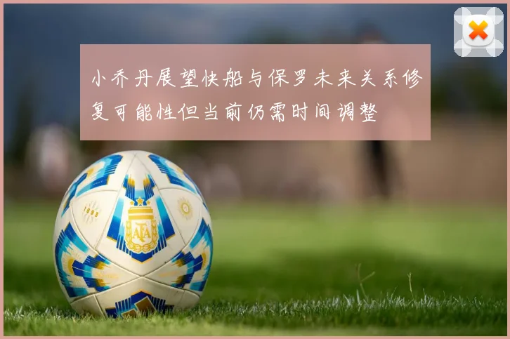 小乔丹展望快船与保罗未来关系修复可能性但当前仍需时间调整