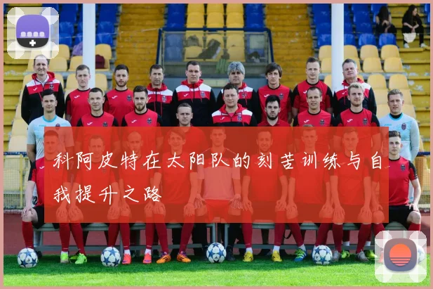 科阿皮特在太阳队的刻苦训练与自我提升之路