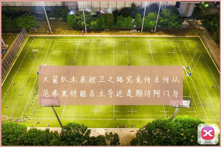 火箭队未来控卫之路究竟何去何从范弗里特能否主导还是期待阿门与谢泼德崛起