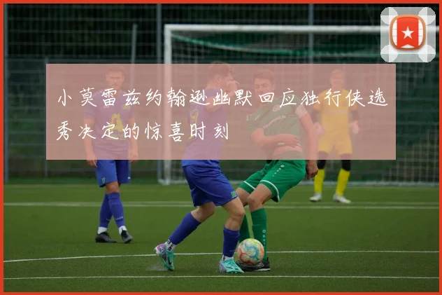 小莫雷兹约翰逊幽默回应独行侠选秀决定的惊喜时刻
