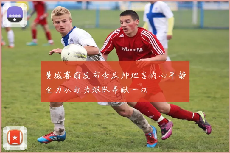 曼城赛前发布会瓜帅坦言内心平静全力以赴为球队奉献一切