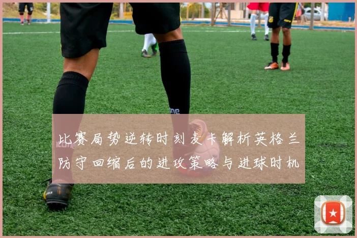 比赛局势逆转时刻麦卡解析英格兰防守回缩后的进攻策略与进球时机