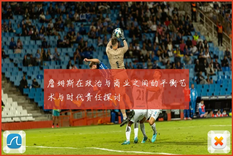 詹姆斯在政治与商业之间的平衡艺术与时代责任探讨