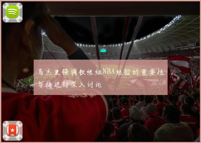乌杰里强调教练组NBA经验的重要性与梅进行深入讨论