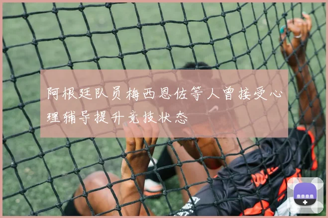 阿根廷队员梅西恩佐等人曾接受心理辅导提升竞技状态