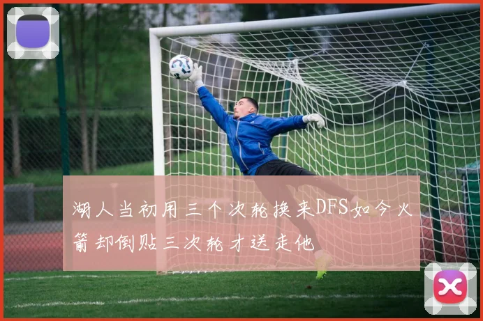湖人当初用三个次轮换来DFS如今火箭却倒贴三次轮才送走他