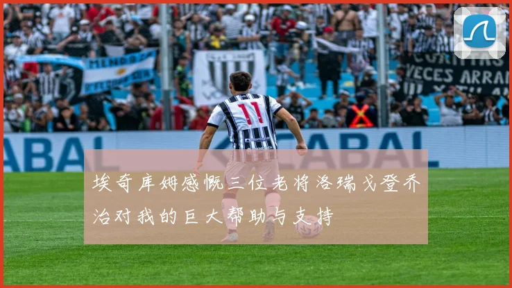 埃奇库姆感慨三位老将洛瑞戈登乔治对我的巨大帮助与支持