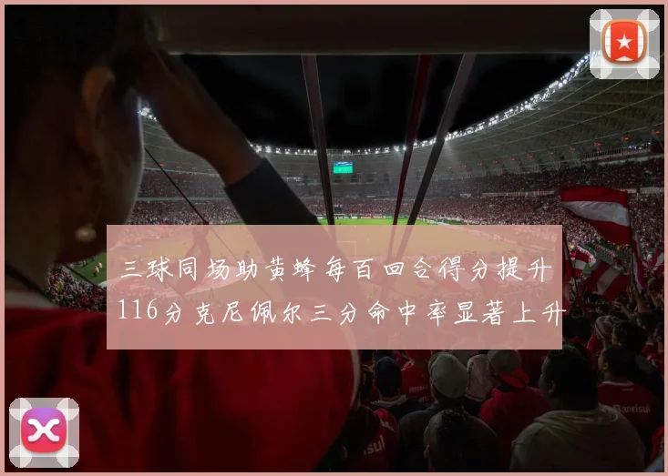 三球同场助黄蜂每百回合得分提升116分克尼佩尔三分命中率显著上升近10