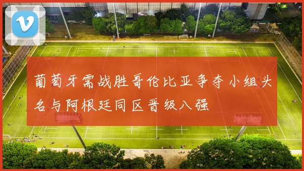 葡萄牙需战胜哥伦比亚争夺小组头名与阿根廷同区晋级八强